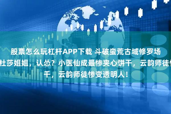 股票怎么玩杠杆APP下载 斗破蛮荒古域修罗场：薰儿喊美杜莎姐姐，认怂？小医仙成最惨夹心饼干，云韵师徒惨变透明人！