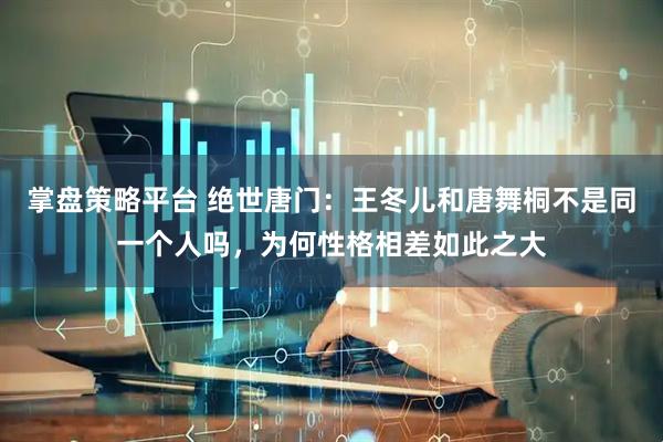 掌盘策略平台 绝世唐门：王冬儿和唐舞桐不是同一个人吗，为何性格相差如此之大