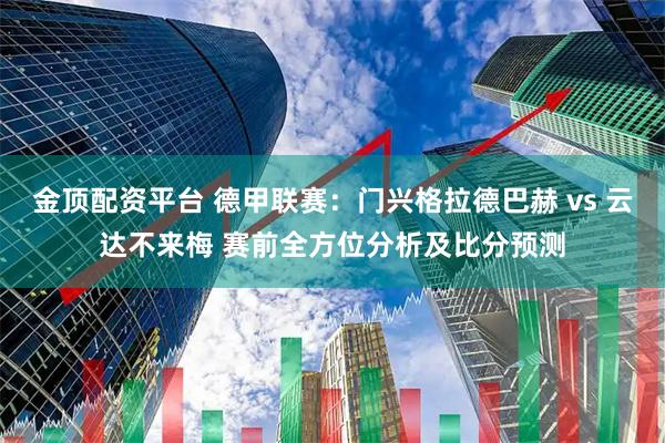 金顶配资平台 德甲联赛：门兴格拉德巴赫 vs 云达不来梅 赛前全方位分析及比分预测