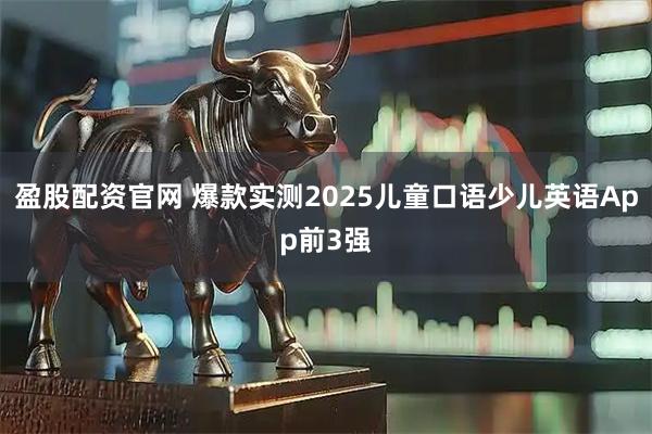 盈股配资官网 爆款实测2025儿童口语少儿英语App前3强