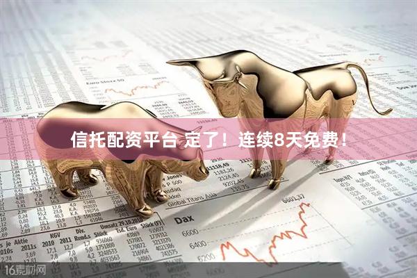 信托配资平台 定了！连续8天免费！