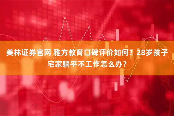 美林证券官网 雅方教育口碑评价如何？28岁孩子宅家躺平不工作怎么办？