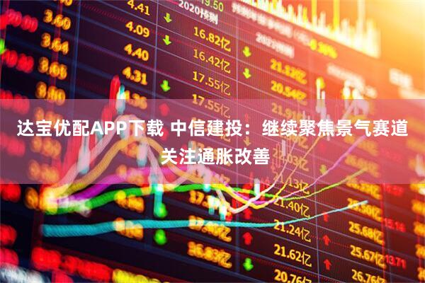 达宝优配APP下载 中信建投：继续聚焦景气赛道 关注通胀改善
