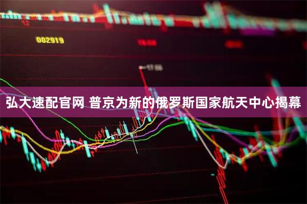 弘大速配官网 普京为新的俄罗斯国家航天中心揭幕
