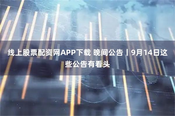 线上股票配资网APP下载 晚间公告丨9月14日这些公告有看头