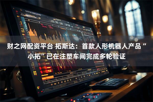 财之网配资平台 拓斯达：首款人形机器人产品“小拓”已在注塑车间完成多轮验证
