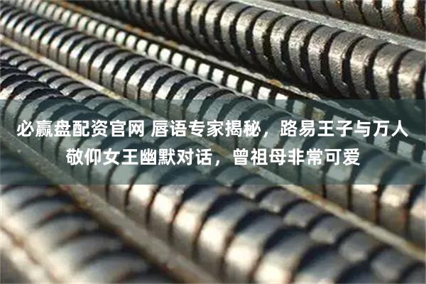 必赢盘配资官网 唇语专家揭秘，路易王子与万人敬仰女王幽默对话，曾祖母非常可爱