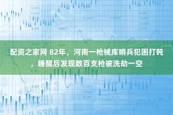 配资之家网 82年，河南一枪械库哨兵犯困打盹，睡醒后发现数百支枪被洗劫一空