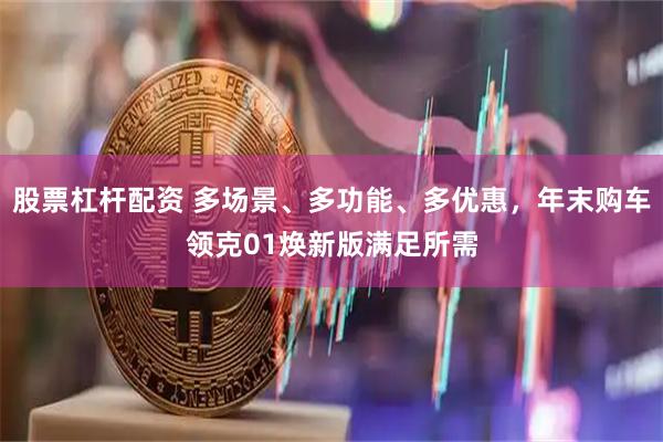 股票杠杆配资 多场景、多功能、多优惠，年末购车领克01焕新版满足所需