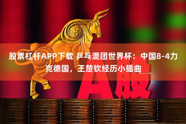 股票杠杆APP下载 乒乓混团世界杯：中国8-4力克德国，王楚钦经历小插曲
