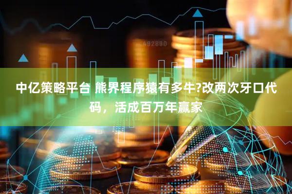 中亿策略平台 熊界程序猿有多牛?改两次牙口代码，活成百万年赢家