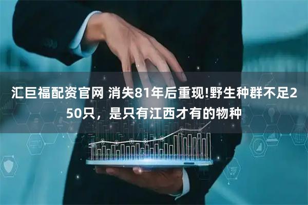 汇巨福配资官网 消失81年后重现!野生种群不足250只，是只有江西才有的物种