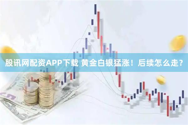 股讯网配资APP下载 黄金白银猛涨！后续怎么走？