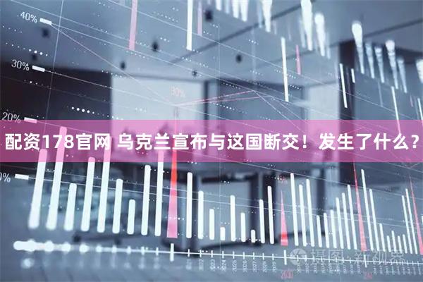 配资178官网 乌克兰宣布与这国断交！发生了什么？