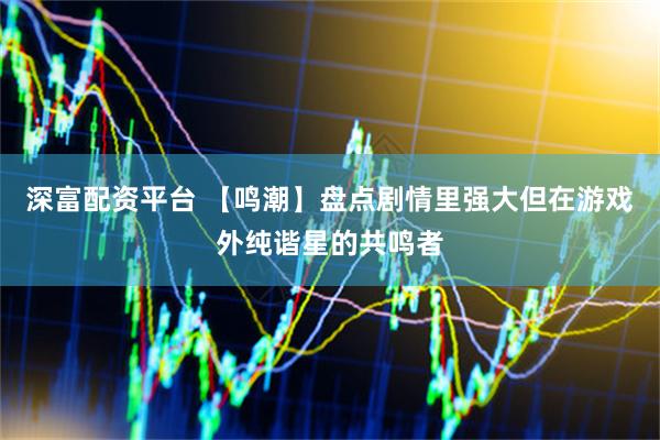 深富配资平台 【鸣潮】盘点剧情里强大但在游戏外纯谐星的共鸣者