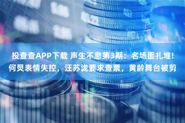 投查查APP下载 声生不息第3期：名场面扎堆!何炅表情失控，汪苏泷要求查票，黄龄舞台被剪