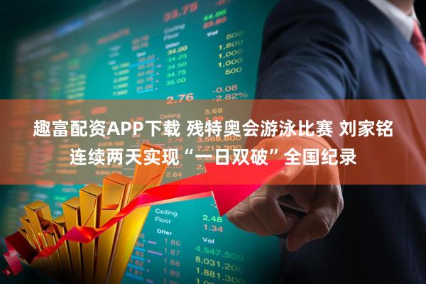 趣富配资APP下载 残特奥会游泳比赛 刘家铭连续两天实现“一日双破”全国纪录