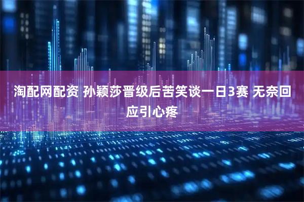 淘配网配资 孙颖莎晋级后苦笑谈一日3赛 无奈回应引心疼