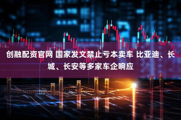 创融配资官网 国家发文禁止亏本卖车 比亚迪、长城、长安等多家车企响应