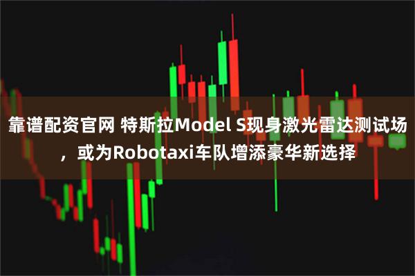 靠谱配资官网 特斯拉Model S现身激光雷达测试场，或为Robotaxi车队增添豪华新选择