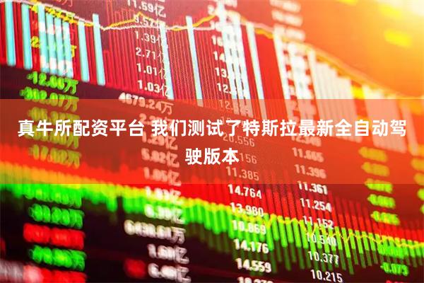 真牛所配资平台 我们测试了特斯拉最新全自动驾驶版本