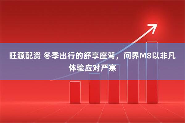 旺源配资 冬季出行的舒享座驾，问界M8以非凡体验应对严寒