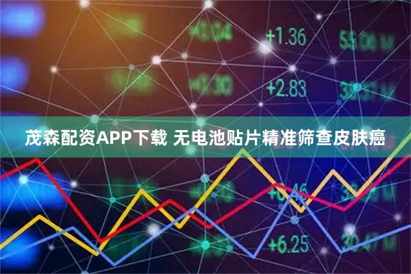 茂森配资APP下载 无电池贴片精准筛查皮肤癌