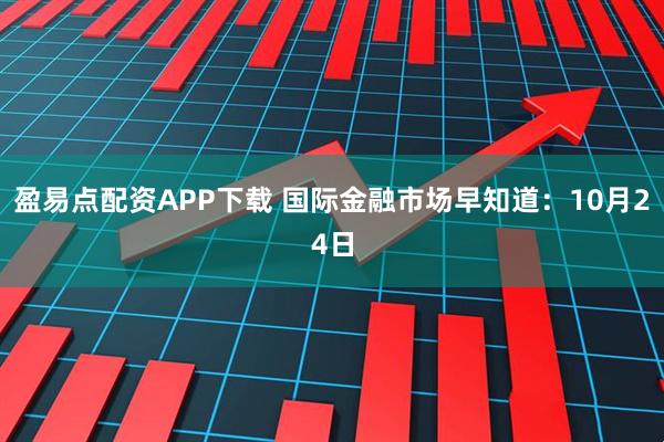盈易点配资APP下载 国际金融市场早知道：10月24日