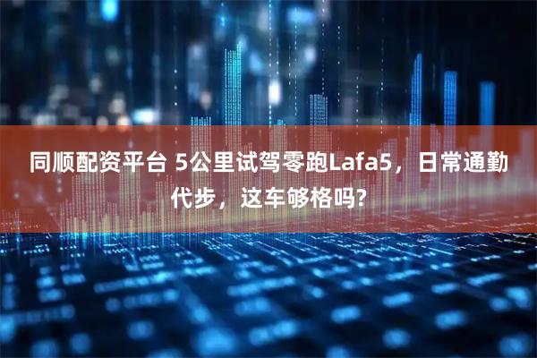 同顺配资平台 5公里试驾零跑Lafa5，日常通勤代步，这车够格吗?