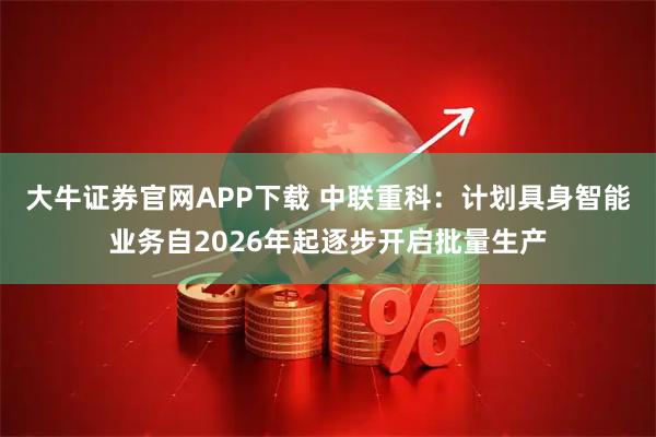 大牛证券官网APP下载 中联重科：计划具身智能业务自2026年起逐步开启批量生产
