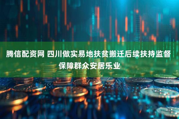 腾信配资网 四川做实易地扶贫搬迁后续扶持监督 保障群众安居乐业