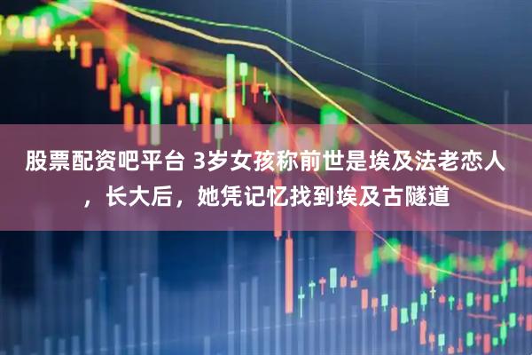 股票配资吧平台 3岁女孩称前世是埃及法老恋人，长大后，她凭记忆找到埃及古隧道