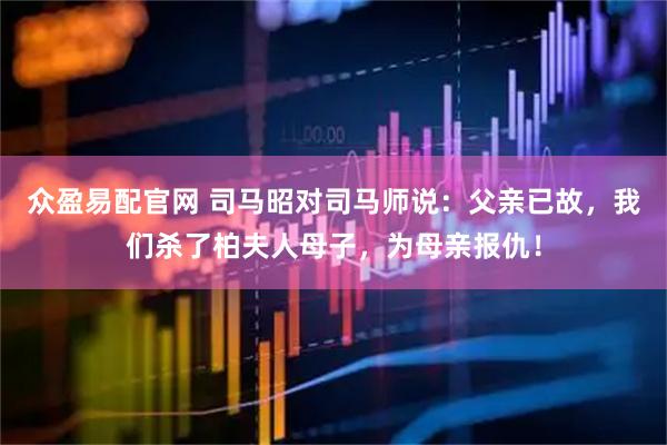 众盈易配官网 司马昭对司马师说：父亲已故，我们杀了柏夫人母子，为母亲报仇！