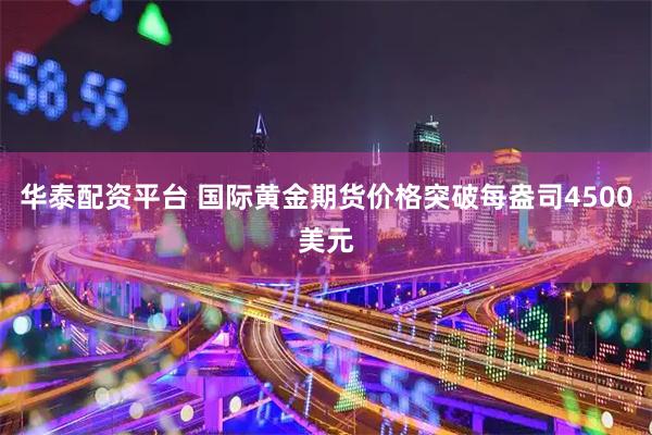 华泰配资平台 国际黄金期货价格突破每盎司4500美元