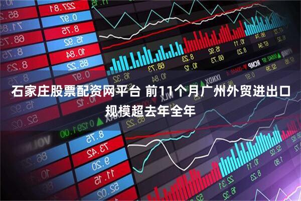 石家庄股票配资网平台 前11个月广州外贸进出口规模超去年全年