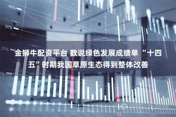 金狮牛配资平台 数说绿色发展成绩单 “十四五”时期我国草原生态得到整体改善