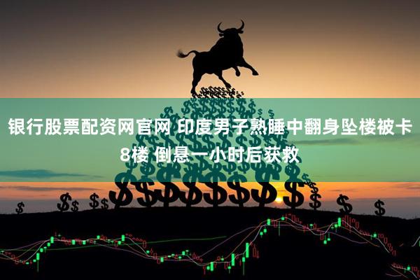 银行股票配资网官网 印度男子熟睡中翻身坠楼被卡8楼 倒悬一小时后获救