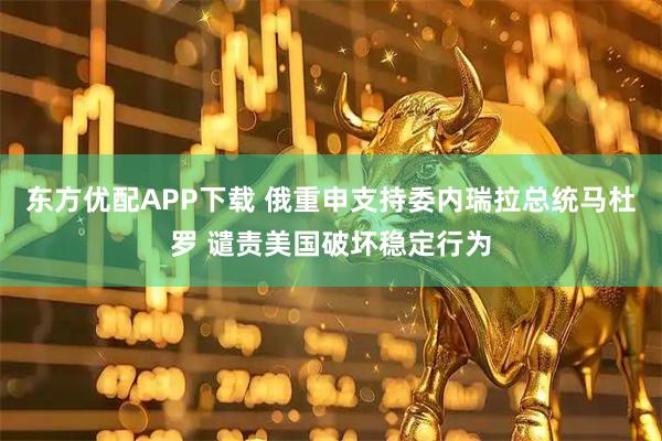 东方优配APP下载 俄重申支持委内瑞拉总统马杜罗 谴责美国破坏稳定行为