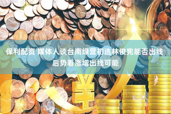 保利配资 媒体人谈台南绿营初选林俊宪能否出线 后势看涨增出线可能