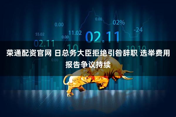 荣通配资官网 日总务大臣拒绝引咎辞职 选举费用报告争议持续