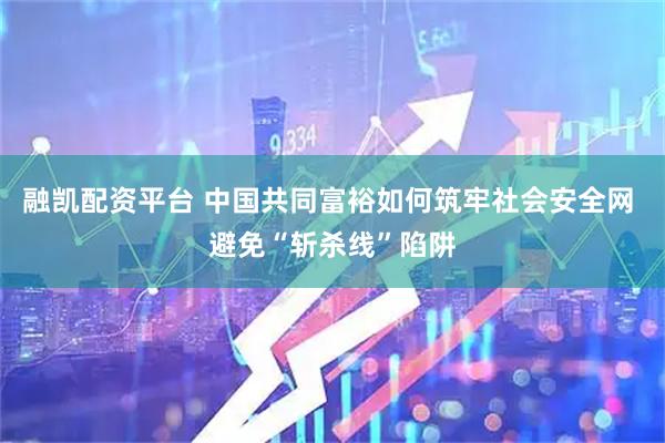融凯配资平台 中国共同富裕如何筑牢社会安全网 避免“斩杀线”陷阱