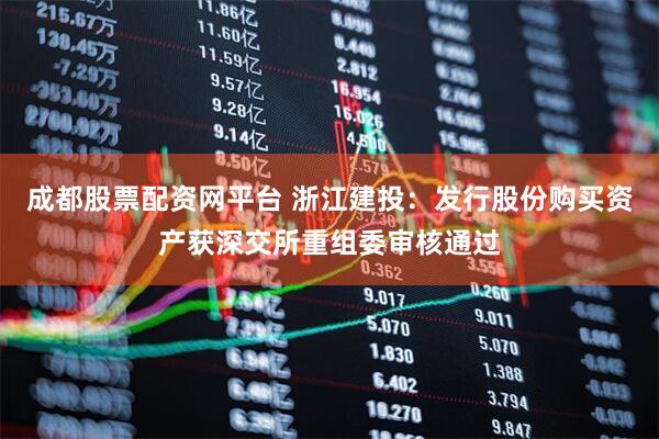 成都股票配资网平台 浙江建投：发行股份购买资产获深交所重组委审核通过