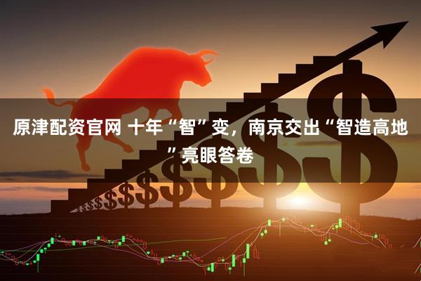 原津配资官网 十年“智”变，南京交出“智造高地”亮眼答卷