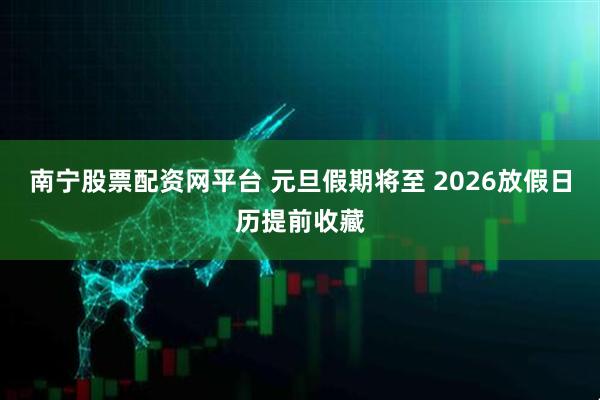 南宁股票配资网平台 元旦假期将至 2026放假日历提前收藏