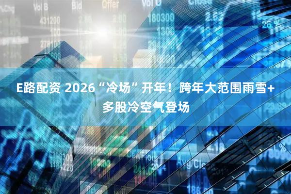 E路配资 2026“冷场”开年！跨年大范围雨雪+多股冷空气登场