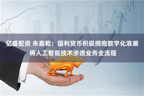 亿盛配资 朱嘉乾：国利货币积极拥抱数字化浪潮 将人工智能技术渗透业务全流程