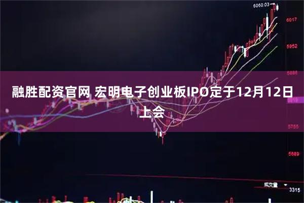 融胜配资官网 宏明电子创业板IPO定于12月12日上会