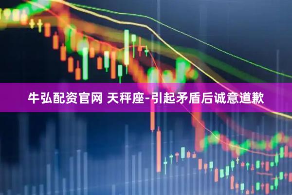 牛弘配资官网 天秤座-引起矛盾后诚意道歉