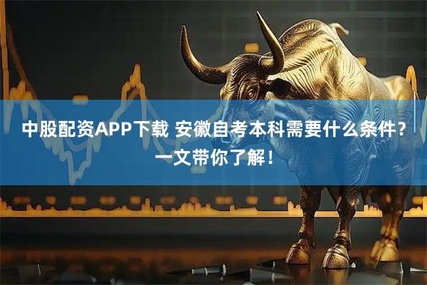 中股配资APP下载 安徽自考本科需要什么条件？一文带你了解！