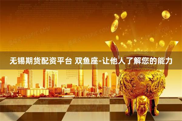 无锡期货配资平台 双鱼座-让他人了解您的能力